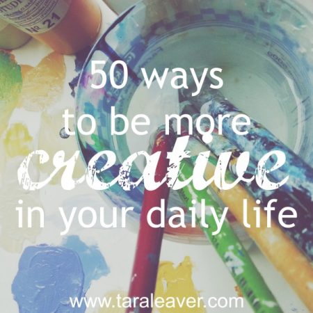 50 ways to be more creative in your daily life - Tara Leaver