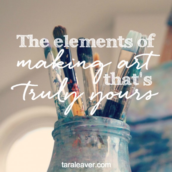 The elements of making art that's truly yours Tara Leaver