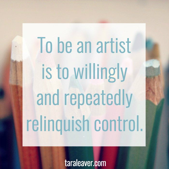 To be an artist is to willingly and repeatedly relinquish control. From the Touchstone course, via taraleaver.com