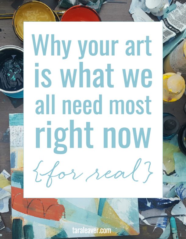Why your art is what we all need most right now {for real} Tara Leaver