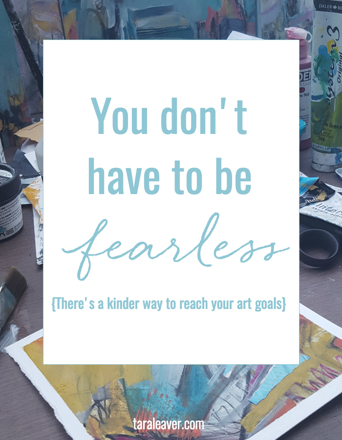 You don't have to be fearless - there's a kinder way to reach your art goals
