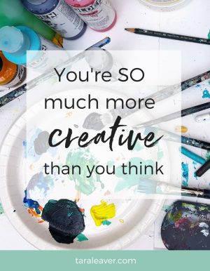 You're SO much more creative than you think - Tara Leaver