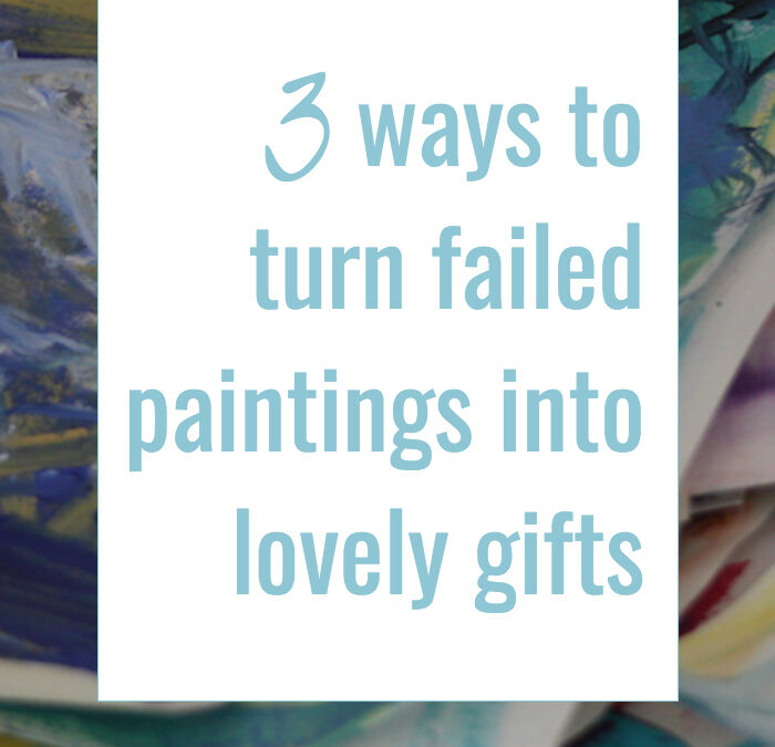 Three ways to turn ‘failed ‘ paintings into lovely gifts