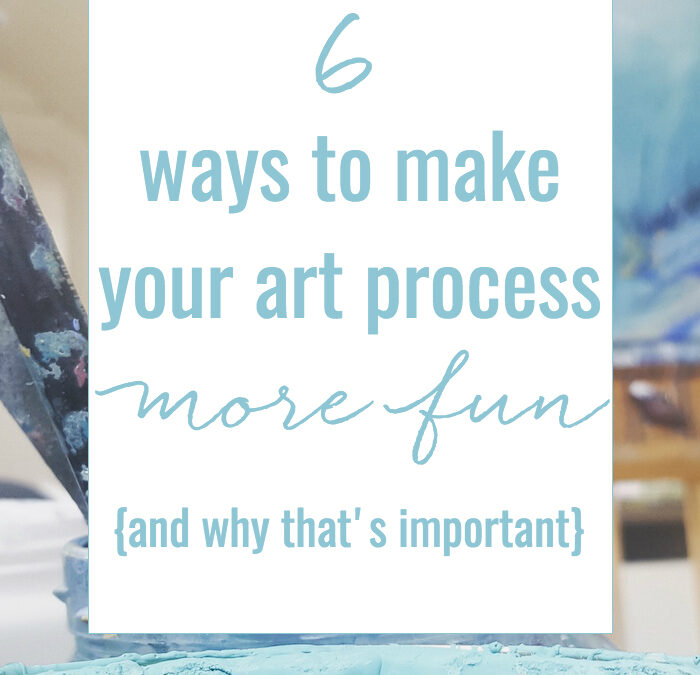 6 ways to make your art process more fun {and why that’s important}