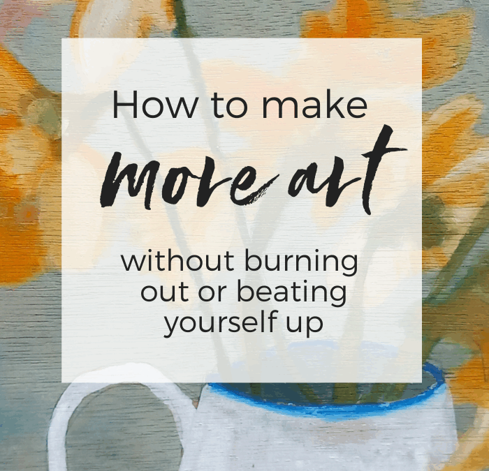 How to make more art (without burning out or beating yourself up)