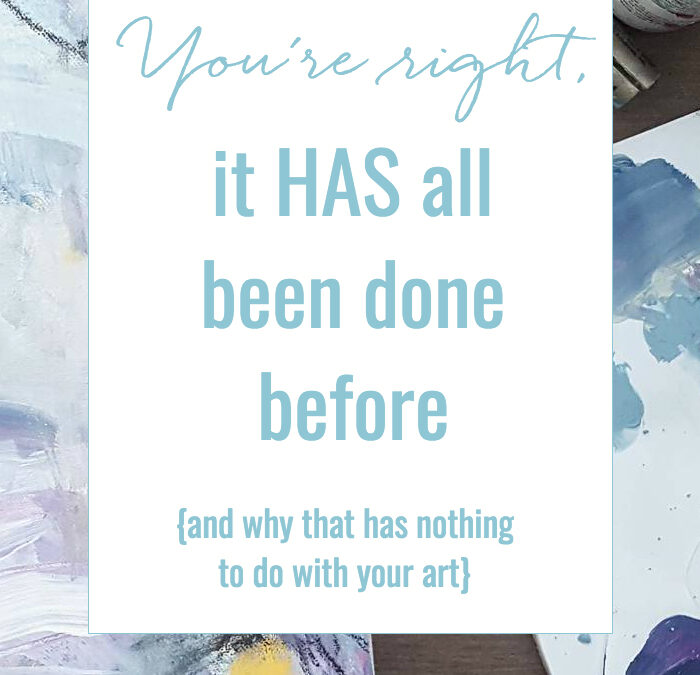 You’re right, it HAS all been done before {and why that has nothing to do with your art}